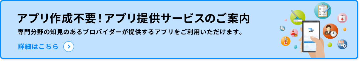 アプリ作成不要！アプリ提供サービスのご案内。専門分野の知見のあるプロバイダーが提供するアプリをご利用いただけます。詳細はこちら
