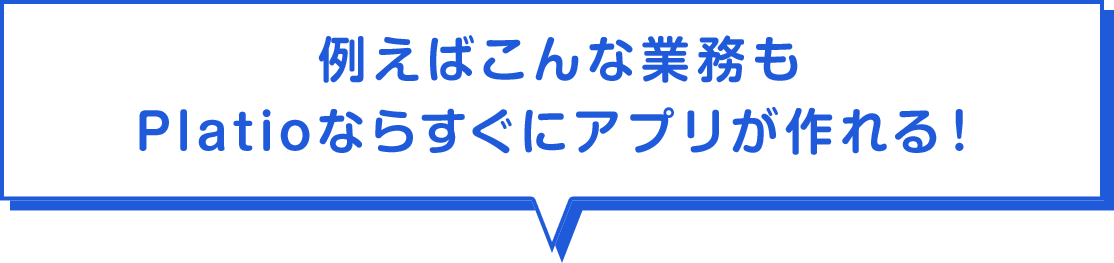 例えばこんな業務もPlatioならすぐにアプリが作れる！