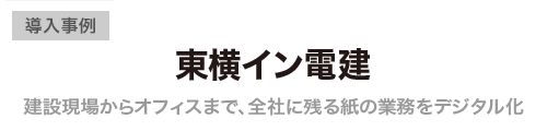 東横イン電建様 建設現場からオフィスまで、全社に残る紙の業務をデジタル化