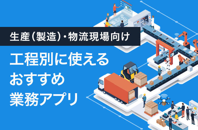 生産（製造）・物流現場向け 工程別に使えるおすすめ業務アプリ