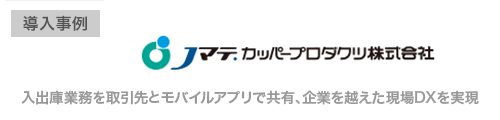 Ｊマテ．カッパープロダクツ株式会社様 入出庫業務を取引先とモバイルアプリで共有、企業を越えた現場DXを実現